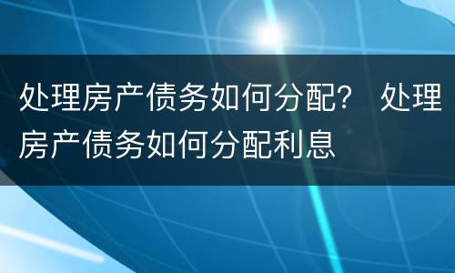 处理房产债务如何分配？ 处理房产债务如何分配利息