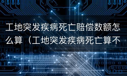 工地突发疾病死亡赔偿数额怎么算（工地突发疾病死亡算不算工伤）