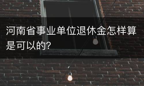 河南省事业单位退休金怎样算是可以的？