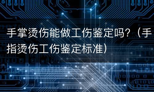 手掌烫伤能做工伤鉴定吗?（手指烫伤工伤鉴定标准）