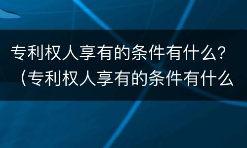 专利权人享有的条件有什么？（专利权人享有的条件有什么区别）