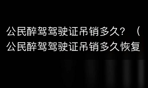 公民醉驾驾驶证吊销多久？（公民醉驾驾驶证吊销多久恢复）