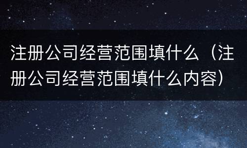 注册公司经营范围填什么（注册公司经营范围填什么内容）