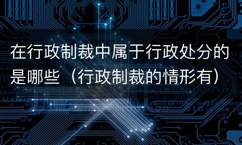 在行政制裁中属于行政处分的是哪些（行政制裁的情形有）