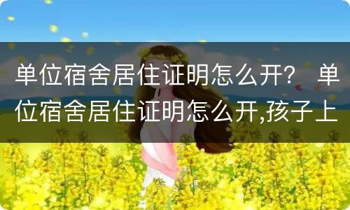 单位宿舍居住证明怎么开？ 单位宿舍居住证明怎么开,孩子上学