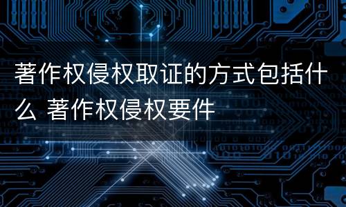 著作权侵权取证的方式包括什么 著作权侵权要件