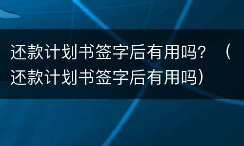 还款计划书签字后有用吗？（还款计划书签字后有用吗）