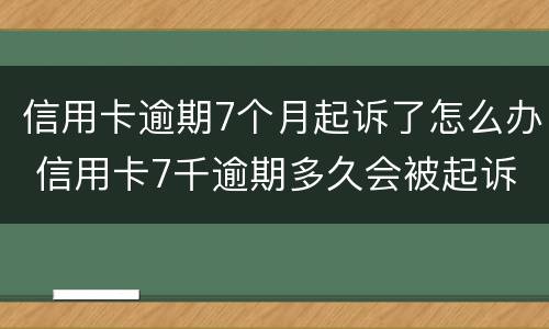 信用卡逾期7个月起诉了怎么办 信用卡7千逾期多久会被起诉