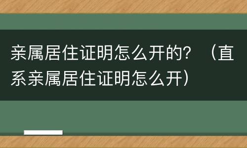 亲属居住证明怎么开的？（直系亲属居住证明怎么开）
