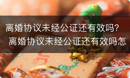 离婚协议未经公证还有效吗？ 离婚协议未经公证还有效吗怎么写