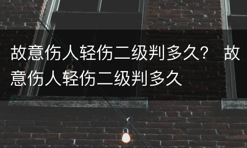 故意伤人轻伤二级判多久？ 故意伤人轻伤二级判多久