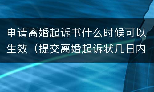 申请离婚起诉书什么时候可以生效（提交离婚起诉状几日内立案）