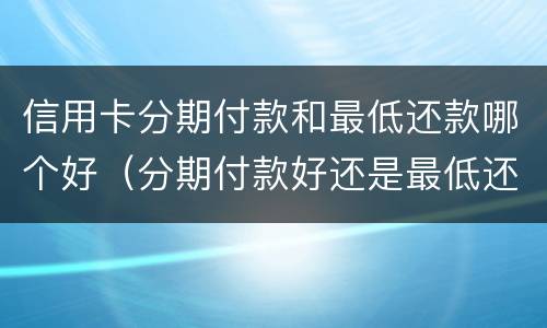 信用卡分期付款和最低还款哪个好（分期付款好还是最低还款好）