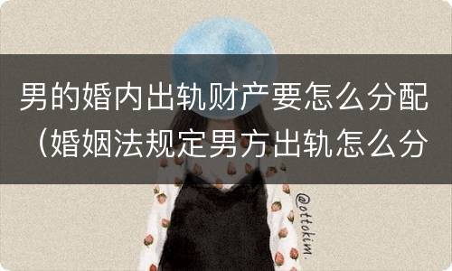男的婚内出轨财产要怎么分配（婚姻法规定男方出轨怎么分配财产）
