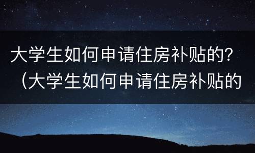 大学生如何申请住房补贴的？（大学生如何申请住房补贴的条件）