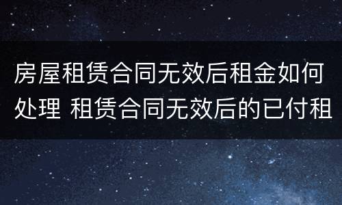 房屋租赁合同无效后租金如何处理 租赁合同无效后的已付租金怎么办