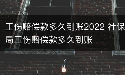 工伤赔偿款多久到账2022 社保局工伤赔偿款多久到账