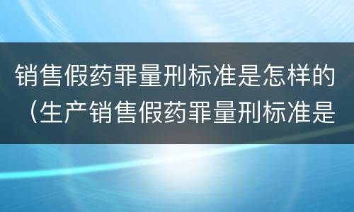 销售假药罪量刑标准是怎样的（生产销售假药罪量刑标准是什么）