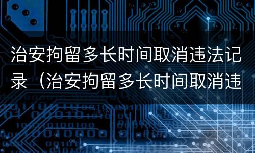 治安拘留多长时间取消违法记录（治安拘留多长时间取消违法记录查询）