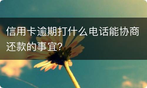 信用卡逾期打什么电话能协商还款的事宜？