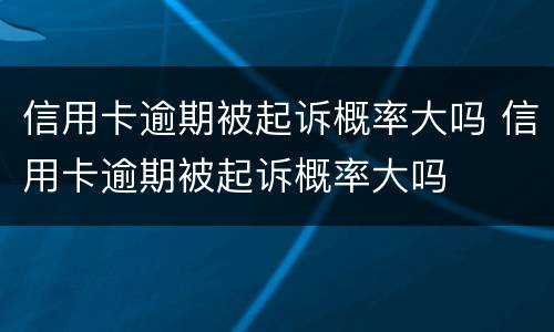信用卡逾期被起诉概率大吗 信用卡逾期被起诉概率大吗