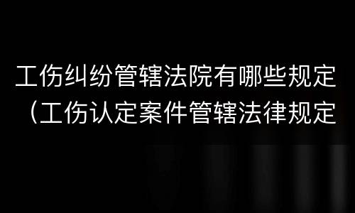 工伤纠纷管辖法院有哪些规定（工伤认定案件管辖法律规定）
