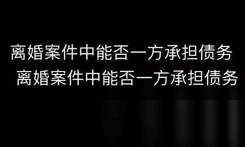 离婚案件中能否一方承担债务 离婚案件中能否一方承担债务责任