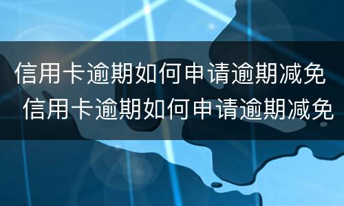 信用卡逾期如何申请逾期减免 信用卡逾期如何申请逾期减免手续费