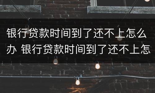 银行贷款时间到了还不上怎么办 银行贷款时间到了还不上怎么办呢