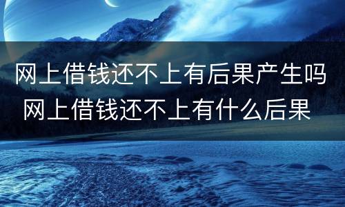 网上借钱还不上有后果产生吗 网上借钱还不上有什么后果