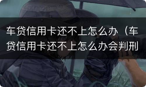车贷信用卡还不上怎么办（车贷信用卡还不上怎么办会判刑吗）