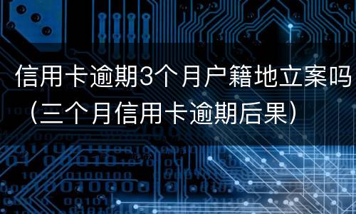 信用卡逾期3个月户籍地立案吗（三个月信用卡逾期后果）
