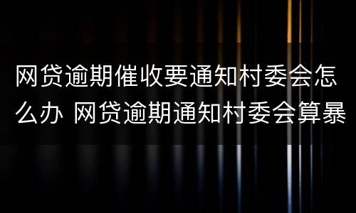 网贷逾期催收要通知村委会怎么办 网贷逾期通知村委会算暴力催收吗