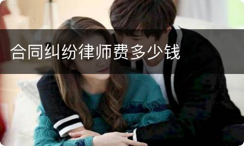合同纠纷律师费多少钱
