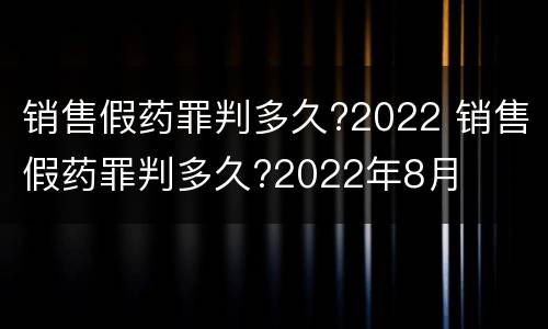 销售假药罪判多久?2022 销售假药罪判多久?2022年8月