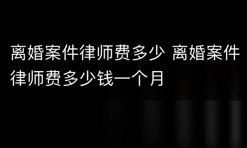 离婚案件律师费多少 离婚案件律师费多少钱一个月