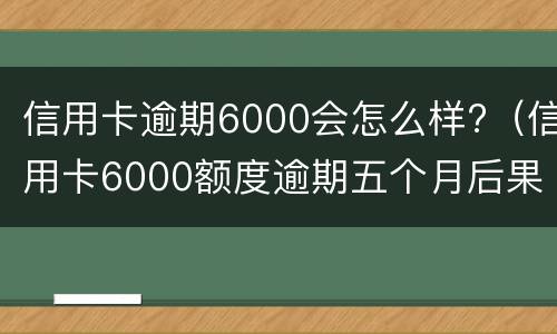 信用卡逾期6000会怎么样?（信用卡6000额度逾期五个月后果）