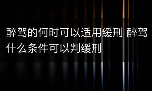 醉驾的何时可以适用缓刑 醉驾什么条件可以判缓刑