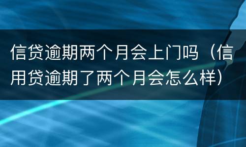 信贷逾期两个月会上门吗（信用贷逾期了两个月会怎么样）