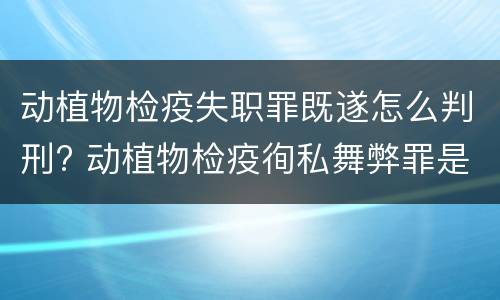 动植物检疫失职罪既遂怎么判刑? 动植物检疫徇私舞弊罪是故意犯罪对还是错
