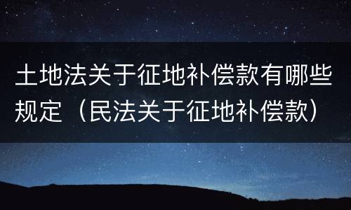 土地法关于征地补偿款有哪些规定（民法关于征地补偿款）