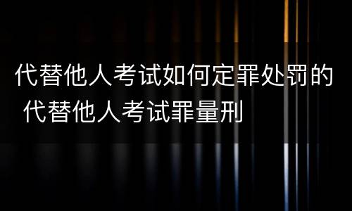 代替他人考试如何定罪处罚的 代替他人考试罪量刑