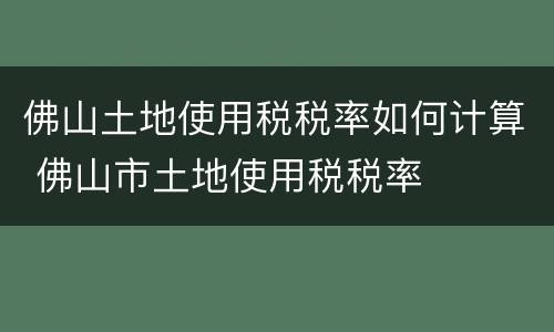 佛山土地使用税税率如何计算 佛山市土地使用税税率