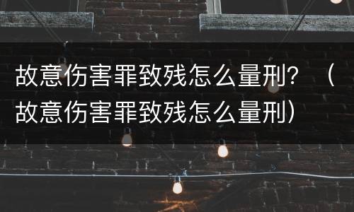 故意伤害罪致残怎么量刑？（故意伤害罪致残怎么量刑）