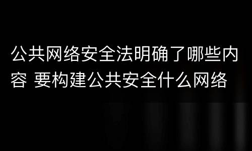 公共网络安全法明确了哪些内容 要构建公共安全什么网络