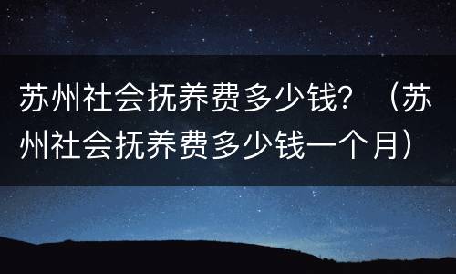 苏州社会抚养费多少钱？（苏州社会抚养费多少钱一个月）
