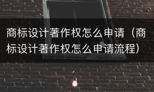 商标设计著作权怎么申请（商标设计著作权怎么申请流程）