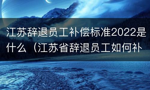 江苏辞退员工补偿标准2022是什么（江苏省辞退员工如何补偿标准）