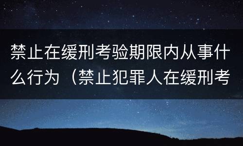 禁止在缓刑考验期限内从事什么行为（禁止犯罪人在缓刑考验期内）