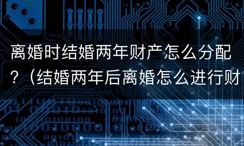 离婚时结婚两年财产怎么分配?（结婚两年后离婚怎么进行财产分割）